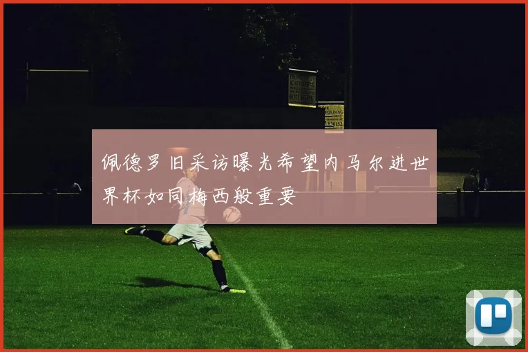 佩德罗旧采访曝光希望内马尔进世界杯如同梅西般重要