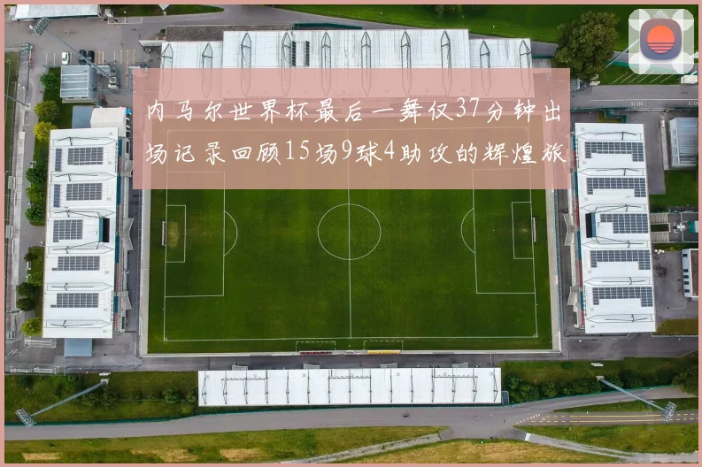 内马尔世界杯最后一舞仅37分钟出场记录回顾15场9球4助攻的辉煌旅程
