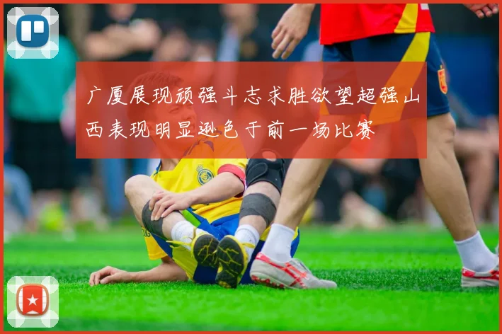 广厦展现顽强斗志求胜欲望超强山西表现明显逊色于前一场比赛