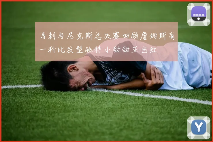 马刺与尼克斯总决赛回顾詹姆斯高一科比发型独特小甜甜正当红