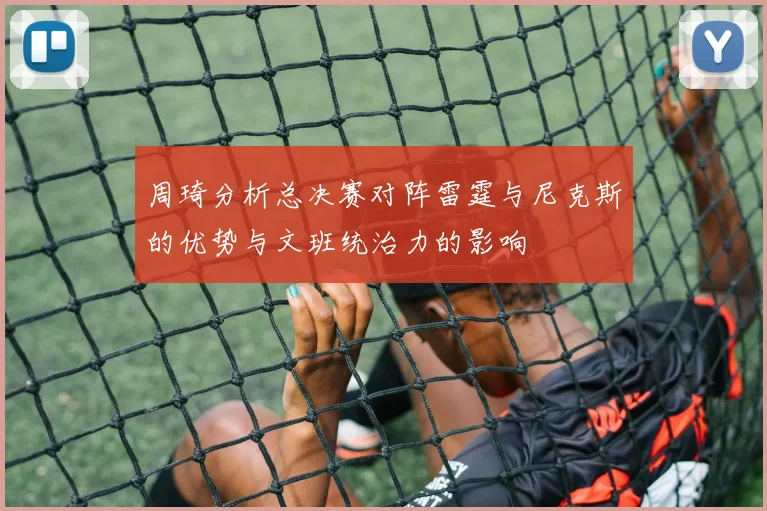 周琦分析总决赛对阵雷霆与尼克斯的优势与文班统治力的影响