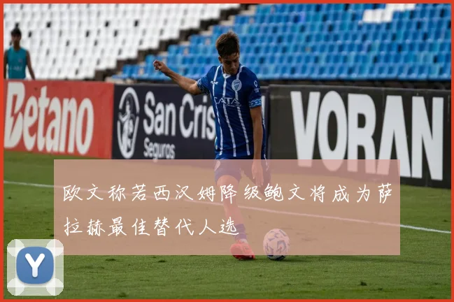 欧文称若西汉姆降级鲍文将成为萨拉赫最佳替代人选