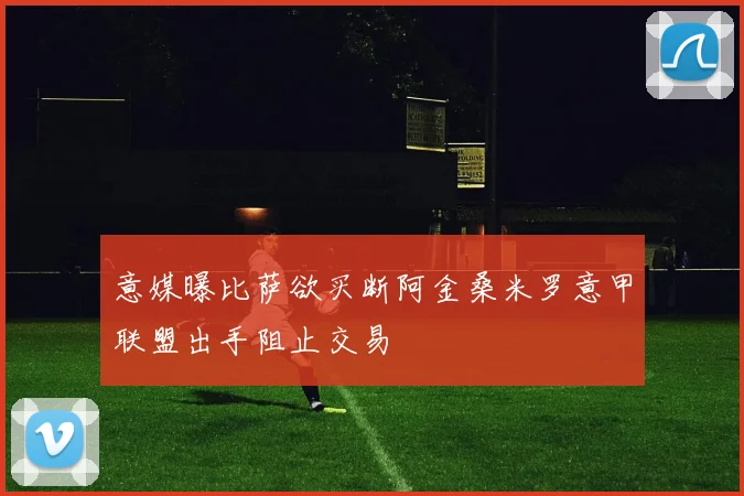 意媒曝比萨欲买断阿金桑米罗意甲联盟出手阻止交易