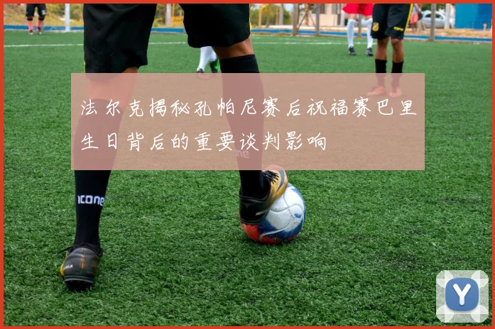 法尔克揭秘孔帕尼赛后祝福赛巴里生日背后的重要谈判影响