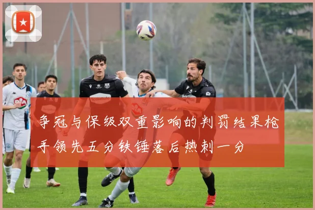 争冠与保级双重影响的判罚结果枪手领先五分铁锤落后热刺一分