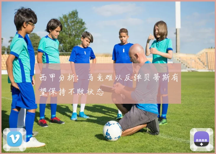 西甲分析：马竞难以反弹贝蒂斯有望保持不败状态