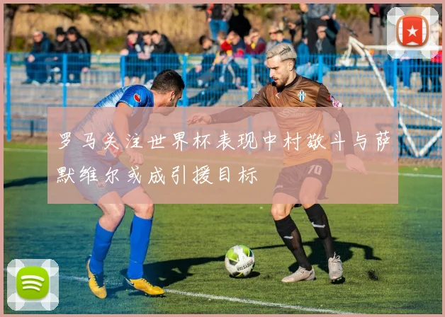 罗马关注世界杯表现中村敬斗与萨默维尔或成引援目标