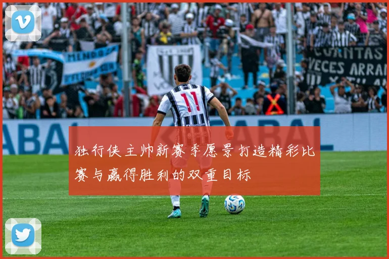 独行侠主帅新赛季愿景打造精彩比赛与赢得胜利的双重目标